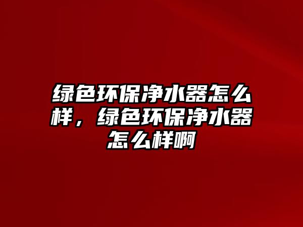 綠色環(huán)保凈水器怎么樣，綠色環(huán)保凈水器怎么樣啊