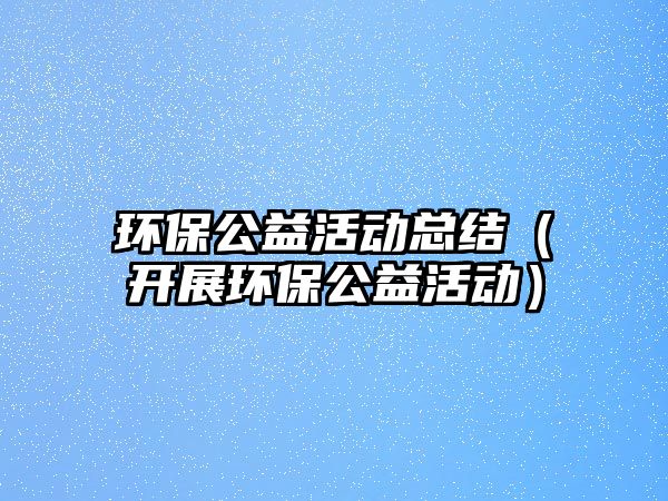 環(huán)保公益活動總結（開展環(huán)保公益活動）