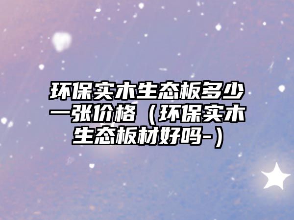 環(huán)保實木生態(tài)板多少一張價格（環(huán)保實木生態(tài)板材好嗎-）