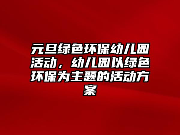 元旦綠色環(huán)保幼兒園活動，幼兒園以綠色環(huán)保為主題的活動方案