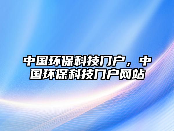 中國(guó)環(huán)保科技門戶，中國(guó)環(huán)?？萍奸T戶網(wǎng)站