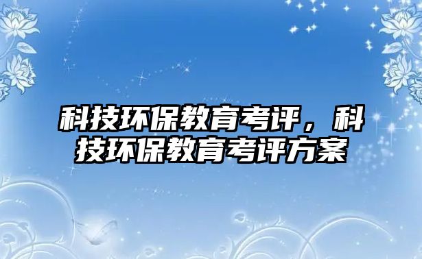科技環(huán)保教育考評(píng)，科技環(huán)保教育考評(píng)方案