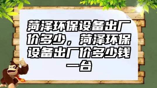 菏澤環(huán)保設(shè)備出廠價多少，菏澤環(huán)保設(shè)備出廠價多少錢一臺