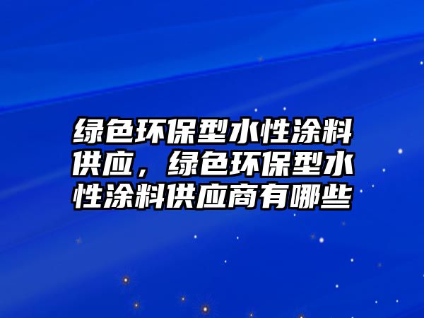 綠色環(huán)保型水性涂料供應(yīng)，綠色環(huán)保型水性涂料供應(yīng)商有哪些