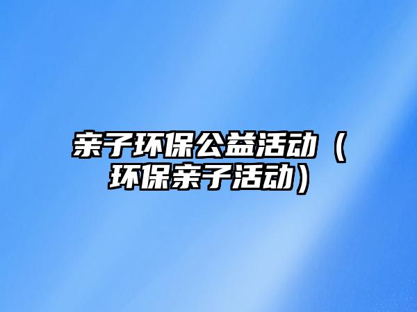 親子環(huán)保公益活動（環(huán)保親子活動）
