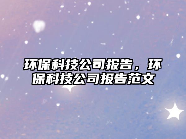 環(huán)?？萍脊緢?bào)告，環(huán)保科技公司報(bào)告范文
