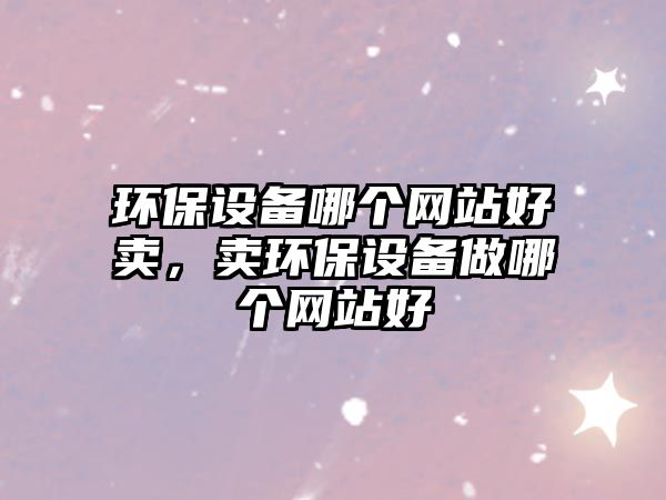 環(huán)保設(shè)備哪個(gè)網(wǎng)站好賣，賣環(huán)保設(shè)備做哪個(gè)網(wǎng)站好