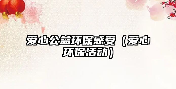 愛心公益環(huán)保感受（愛心環(huán)?；顒樱?/> 
									</a>
									<h4 class=
