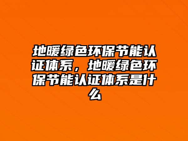 地暖綠色環(huán)保節(jié)能認(rèn)證體系，地暖綠色環(huán)保節(jié)能認(rèn)證體系是什么