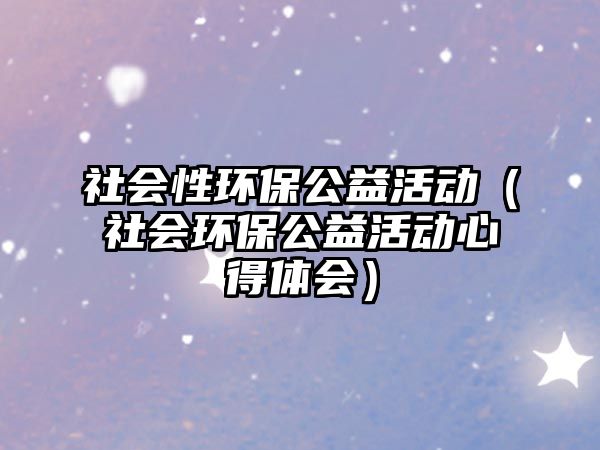 社會(huì)性環(huán)保公益活動(dòng)（社會(huì)環(huán)保公益活動(dòng)心得體會(huì)）