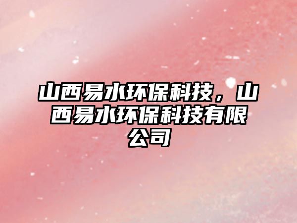 山西易水環(huán)?？萍?，山西易水環(huán)?？萍加邢薰?/> 
									</a>
									<h4 class=
