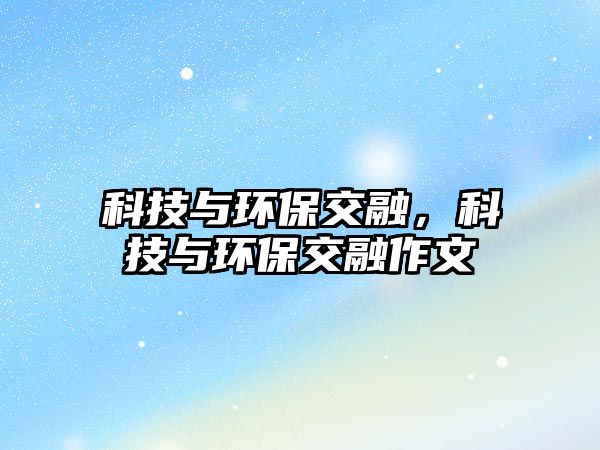 科技與環(huán)保交融，科技與環(huán)保交融作文