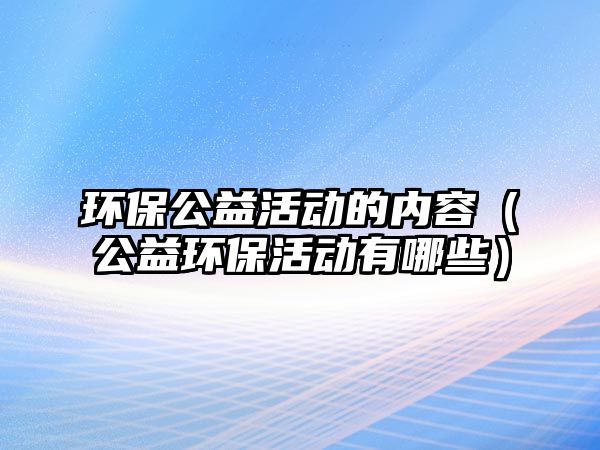 環(huán)保公益活動(dòng)的內(nèi)容（公益環(huán)保活動(dòng)有哪些）