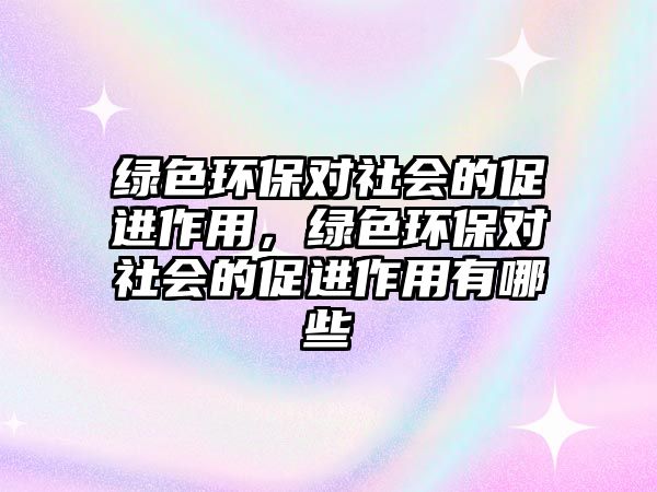 綠色環(huán)保對(duì)社會(huì)的促進(jìn)作用，綠色環(huán)保對(duì)社會(huì)的促進(jìn)作用有哪些