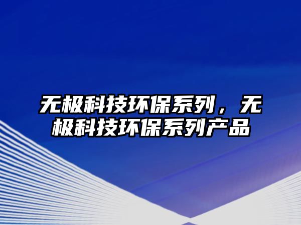 無(wú)極科技環(huán)保系列，無(wú)極科技環(huán)保系列產(chǎn)品