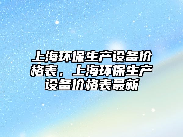 上海環(huán)保生產(chǎn)設(shè)備價格表，上海環(huán)保生產(chǎn)設(shè)備價格表最新