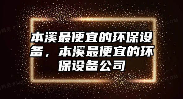 本溪最便宜的環(huán)保設(shè)備，本溪最便宜的環(huán)保設(shè)備公司