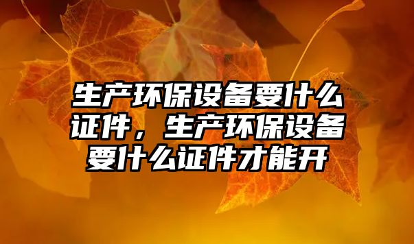 生產(chǎn)環(huán)保設(shè)備要什么證件，生產(chǎn)環(huán)保設(shè)備要什么證件才能開
