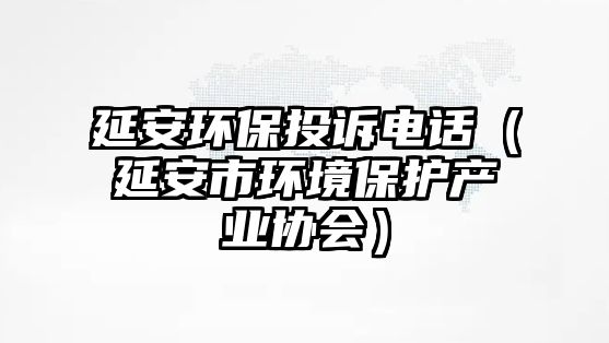 延安環(huán)保投訴電話（延安市環(huán)境保護(hù)產(chǎn)業(yè)協(xié)會）