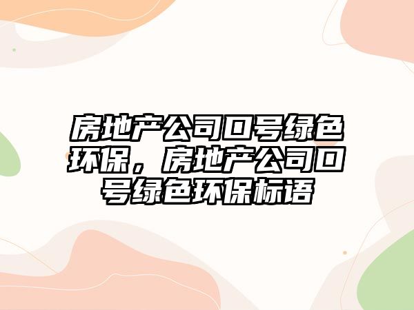 房地產(chǎn)公司口號綠色環(huán)保，房地產(chǎn)公司口號綠色環(huán)保標語