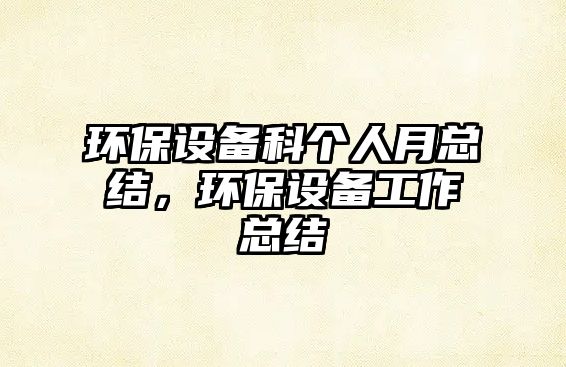 環(huán)保設(shè)備科個(gè)人月總結(jié)，環(huán)保設(shè)備工作總結(jié)