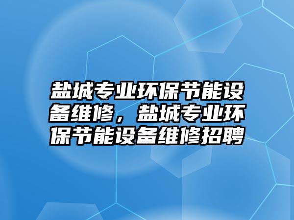 鹽城專業(yè)環(huán)保節(jié)能設(shè)備維修，鹽城專業(yè)環(huán)保節(jié)能設(shè)備維修招聘