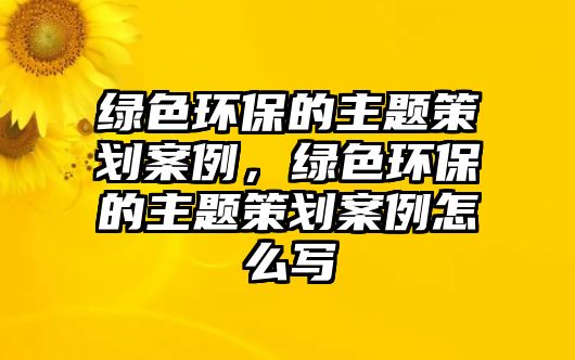 綠色環(huán)保的主題策劃案例，綠色環(huán)保的主題策劃案例怎么寫