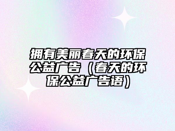 擁有美麗春天的環(huán)保公益廣告（春天的環(huán)保公益廣告語）