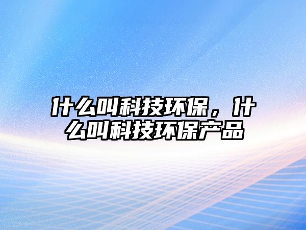 什么叫科技環(huán)保，什么叫科技環(huán)保產品