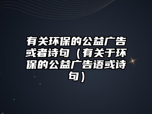 有關(guān)環(huán)保的公益廣告或者詩(shī)句（有關(guān)于環(huán)保的公益廣告語(yǔ)或詩(shī)句）