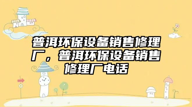 普洱環(huán)保設(shè)備銷售修理廠，普洱環(huán)保設(shè)備銷售修理廠電話