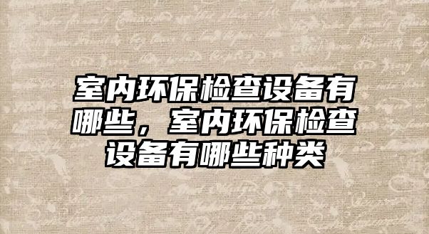 室內(nèi)環(huán)保檢查設備有哪些，室內(nèi)環(huán)保檢查設備有哪些種類