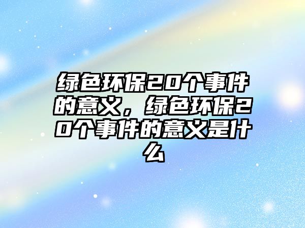綠色環(huán)保20個(gè)事件的意義，綠色環(huán)保20個(gè)事件的意義是什么