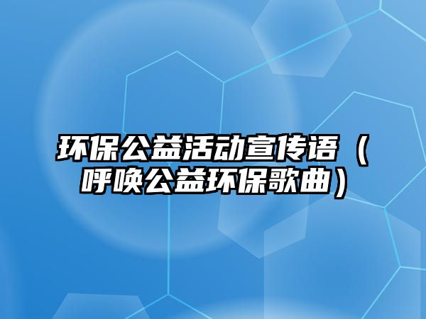 環(huán)保公益活動(dòng)宣傳語（呼喚公益環(huán)保歌曲）