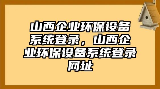 山西企業(yè)環(huán)保設(shè)備系統(tǒng)登錄，山西企業(yè)環(huán)保設(shè)備系統(tǒng)登錄網(wǎng)址