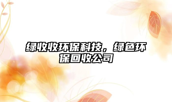 綠收收環(huán)?？萍?，綠色環(huán)保回收公司