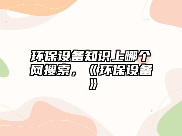 環(huán)保設備知識上哪個網(wǎng)搜索，《環(huán)保設備》
