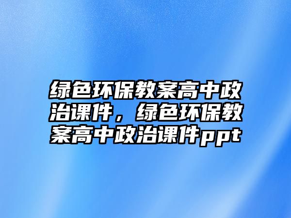 綠色環(huán)保教案高中政治課件，綠色環(huán)保教案高中政治課件ppt