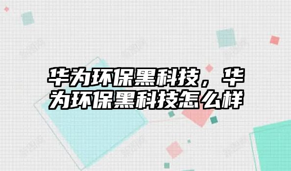 華為環(huán)保黑科技，華為環(huán)保黑科技怎么樣