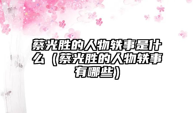 蔡光勝的人物軼事是什么（蔡光勝的人物軼事有哪些）