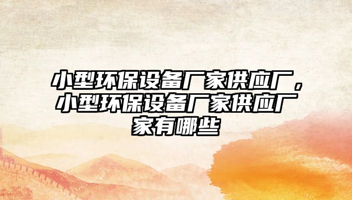 小型環(huán)保設(shè)備廠家供應(yīng)廠，小型環(huán)保設(shè)備廠家供應(yīng)廠家有哪些