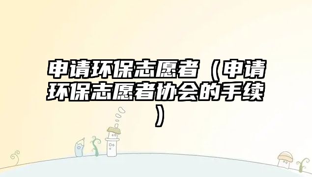 申請環(huán)保志愿者（申請環(huán)保志愿者協(xié)會(huì)的手續(xù)）