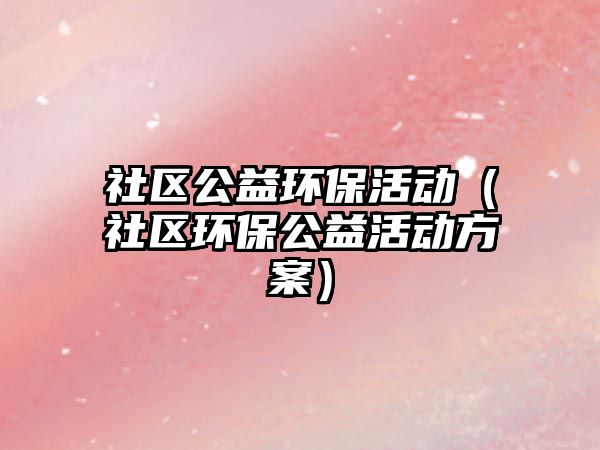 社區(qū)公益環(huán)保活動（社區(qū)環(huán)保公益活動方案）
