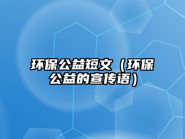 環(huán)保公益短文（環(huán)保公益的宣傳語）