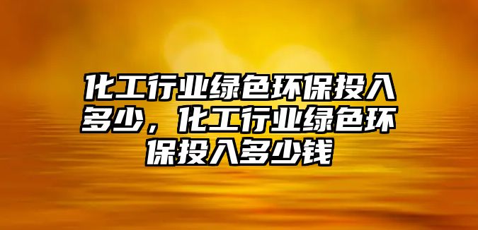 化工行業(yè)綠色環(huán)保投入多少，化工行業(yè)綠色環(huán)保投入多少錢