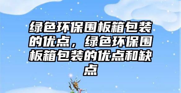 綠色環(huán)保圍板箱包裝的優(yōu)點，綠色環(huán)保圍板箱包裝的優(yōu)點和缺點