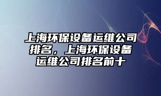 上海環(huán)保設備運維公司排名，上海環(huán)保設備運維公司排名前十