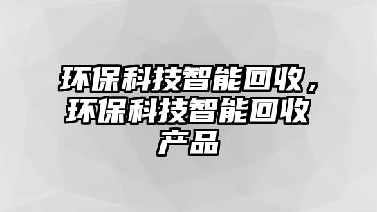 環(huán)?？萍贾悄芑厥?，環(huán)?？萍贾悄芑厥债a(chǎn)品