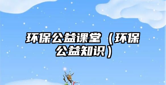 環(huán)保公益課堂（環(huán)保公益知識）
