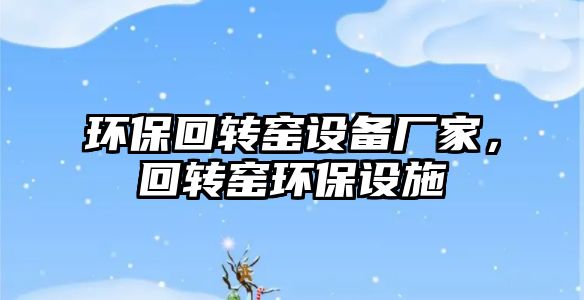 環(huán)?；剞D(zhuǎn)窯設(shè)備廠家，回轉(zhuǎn)窯環(huán)保設(shè)施